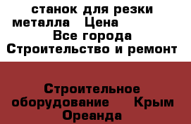 станок для резки металла › Цена ­ 25 000 - Все города Строительство и ремонт » Строительное оборудование   . Крым,Ореанда